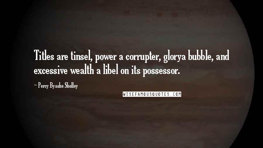 Percy Bysshe Shelley Quotes: Titles are tinsel, power a corrupter, glorya bubble, and excessive wealth a libel on its possessor.