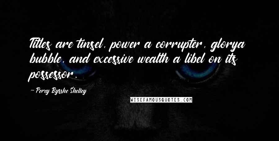 Percy Bysshe Shelley Quotes: Titles are tinsel, power a corrupter, glorya bubble, and excessive wealth a libel on its possessor.