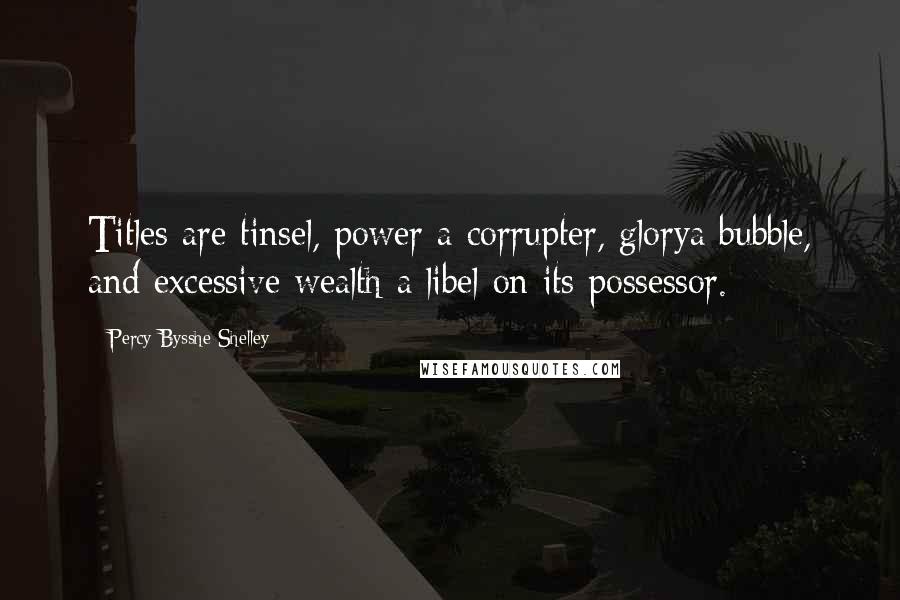 Percy Bysshe Shelley Quotes: Titles are tinsel, power a corrupter, glorya bubble, and excessive wealth a libel on its possessor.
