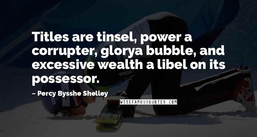 Percy Bysshe Shelley Quotes: Titles are tinsel, power a corrupter, glorya bubble, and excessive wealth a libel on its possessor.