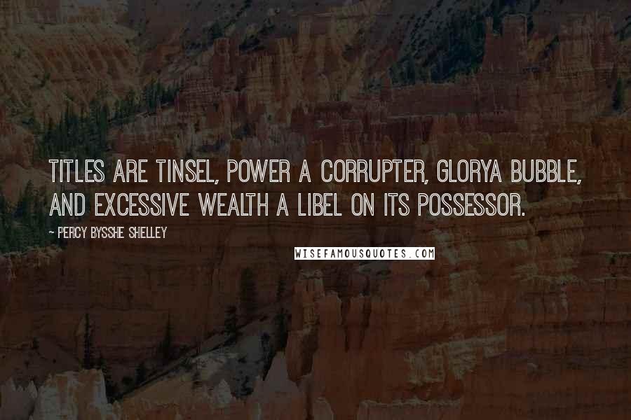 Percy Bysshe Shelley Quotes: Titles are tinsel, power a corrupter, glorya bubble, and excessive wealth a libel on its possessor.