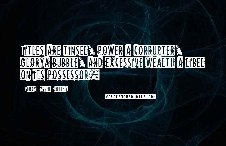 Percy Bysshe Shelley Quotes: Titles are tinsel, power a corrupter, glorya bubble, and excessive wealth a libel on its possessor.