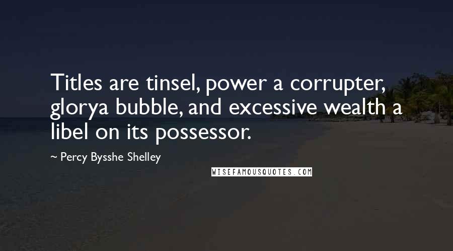 Percy Bysshe Shelley Quotes: Titles are tinsel, power a corrupter, glorya bubble, and excessive wealth a libel on its possessor.