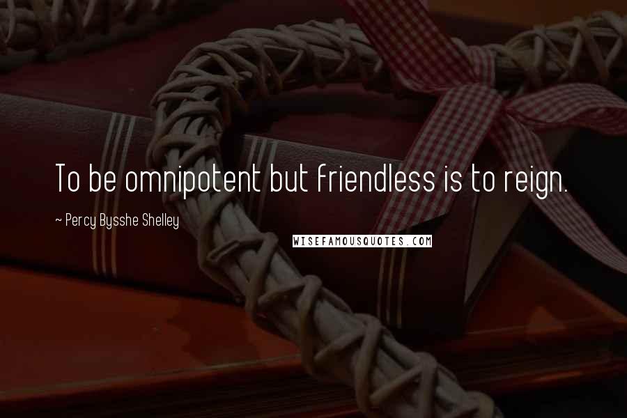 Percy Bysshe Shelley Quotes: To be omnipotent but friendless is to reign.