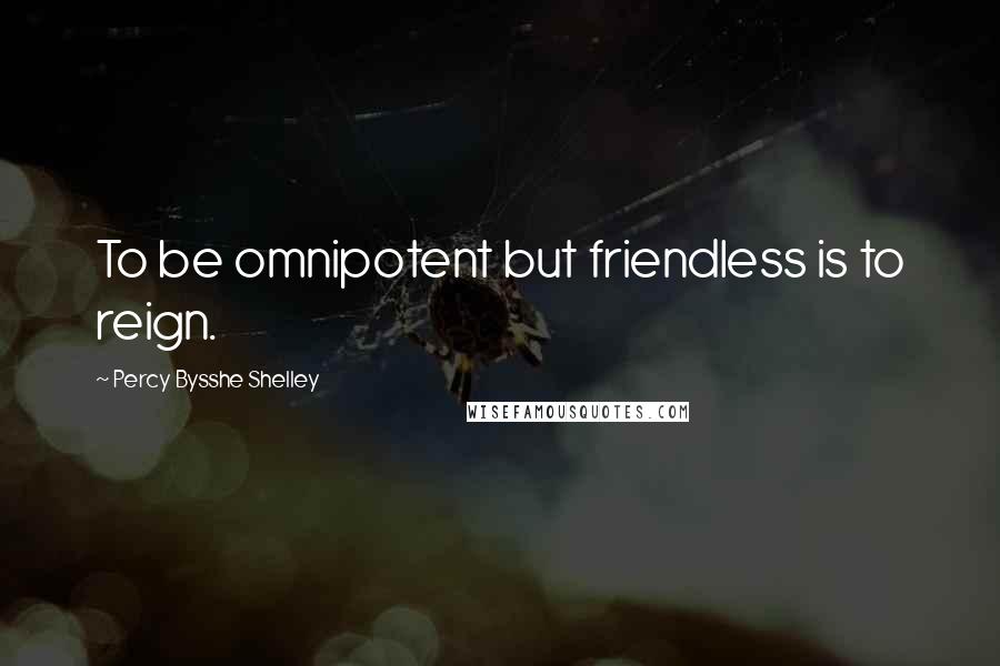 Percy Bysshe Shelley Quotes: To be omnipotent but friendless is to reign.