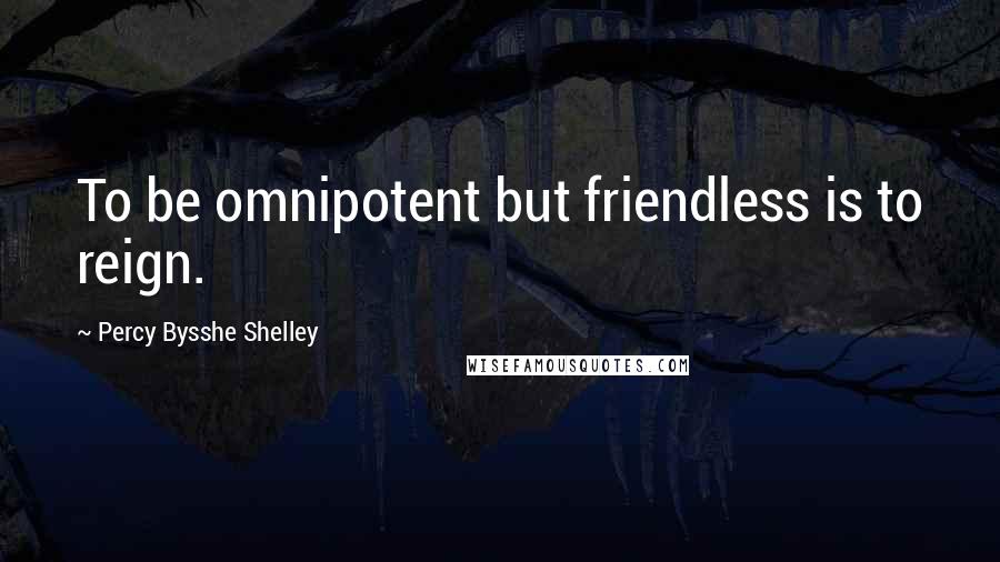 Percy Bysshe Shelley Quotes: To be omnipotent but friendless is to reign.