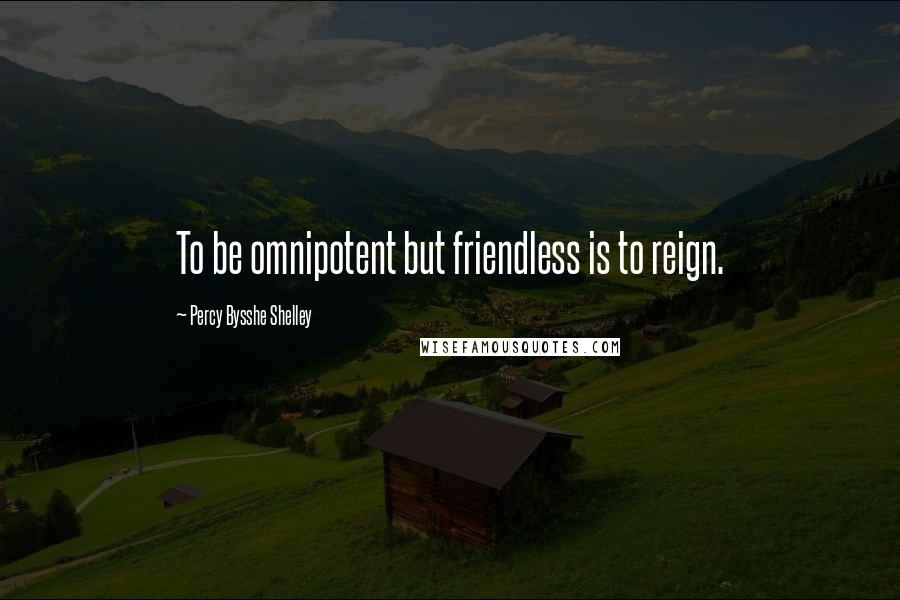 Percy Bysshe Shelley Quotes: To be omnipotent but friendless is to reign.