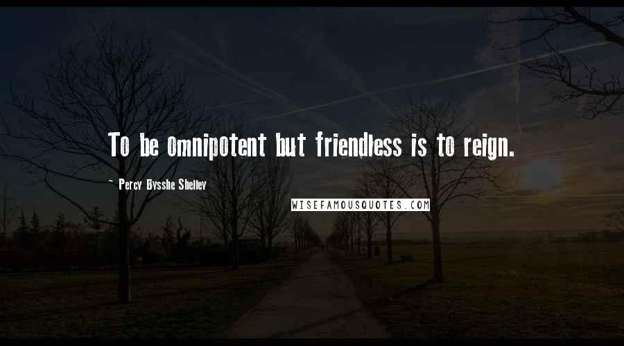 Percy Bysshe Shelley Quotes: To be omnipotent but friendless is to reign.