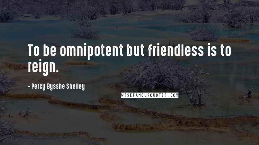 Percy Bysshe Shelley Quotes: To be omnipotent but friendless is to reign.