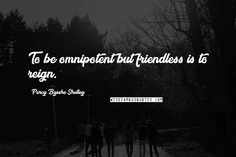 Percy Bysshe Shelley Quotes: To be omnipotent but friendless is to reign.