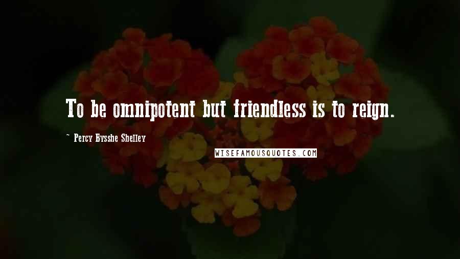 Percy Bysshe Shelley Quotes: To be omnipotent but friendless is to reign.