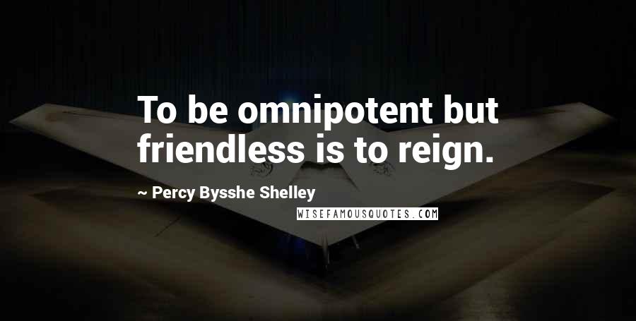 Percy Bysshe Shelley Quotes: To be omnipotent but friendless is to reign.