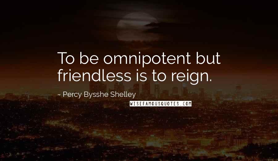 Percy Bysshe Shelley Quotes: To be omnipotent but friendless is to reign.