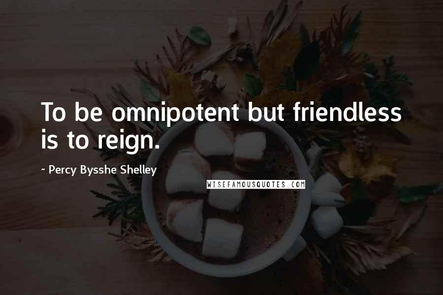 Percy Bysshe Shelley Quotes: To be omnipotent but friendless is to reign.