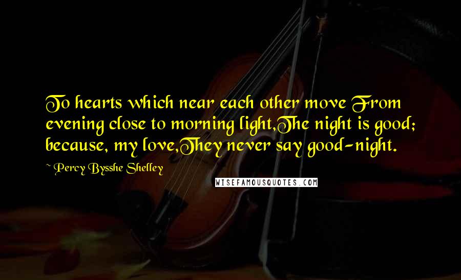 Percy Bysshe Shelley Quotes: To hearts which near each other move From evening close to morning light,The night is good; because, my love,They never say good-night.