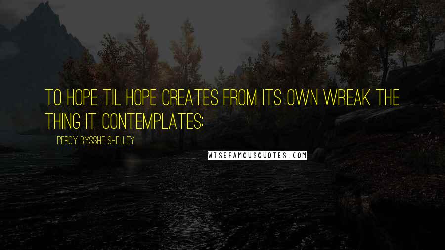 Percy Bysshe Shelley Quotes: To hope til Hope creates from its own wreak the thing it contemplates;