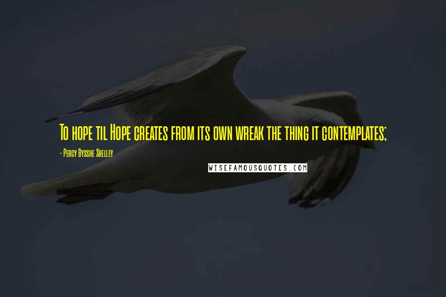 Percy Bysshe Shelley Quotes: To hope til Hope creates from its own wreak the thing it contemplates;