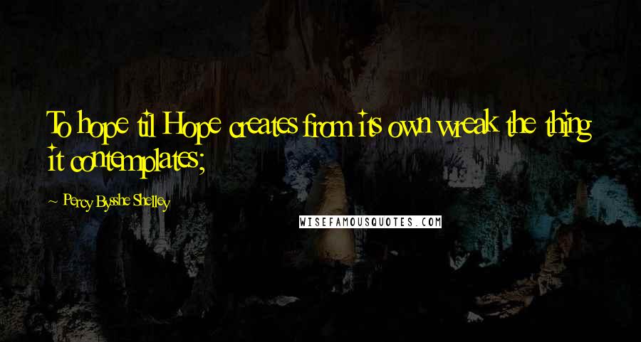 Percy Bysshe Shelley Quotes: To hope til Hope creates from its own wreak the thing it contemplates;