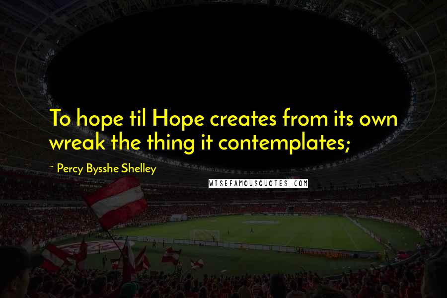 Percy Bysshe Shelley Quotes: To hope til Hope creates from its own wreak the thing it contemplates;