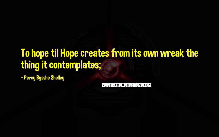 Percy Bysshe Shelley Quotes: To hope til Hope creates from its own wreak the thing it contemplates;