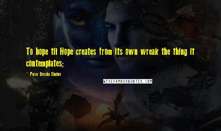 Percy Bysshe Shelley Quotes: To hope til Hope creates from its own wreak the thing it contemplates;