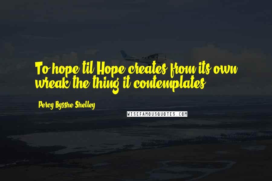Percy Bysshe Shelley Quotes: To hope til Hope creates from its own wreak the thing it contemplates;