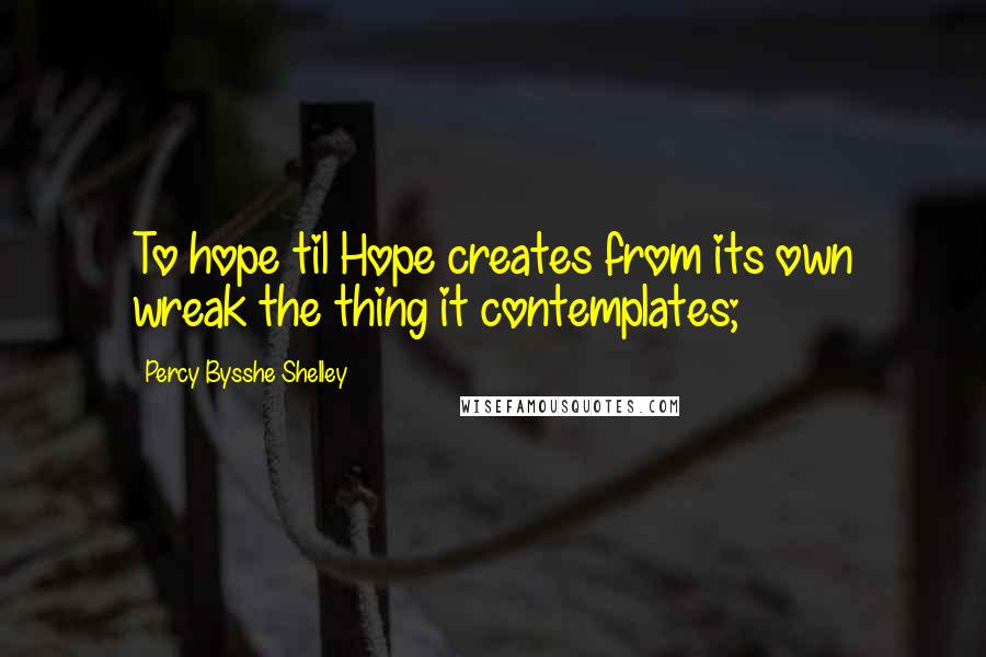 Percy Bysshe Shelley Quotes: To hope til Hope creates from its own wreak the thing it contemplates;