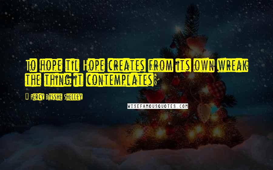 Percy Bysshe Shelley Quotes: To hope til Hope creates from its own wreak the thing it contemplates;