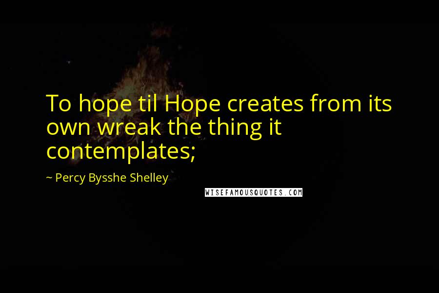 Percy Bysshe Shelley Quotes: To hope til Hope creates from its own wreak the thing it contemplates;