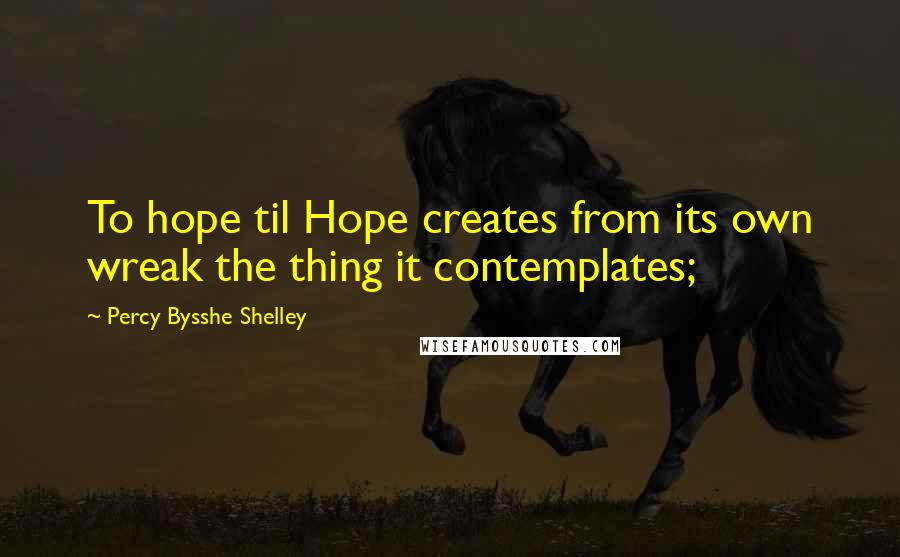 Percy Bysshe Shelley Quotes: To hope til Hope creates from its own wreak the thing it contemplates;