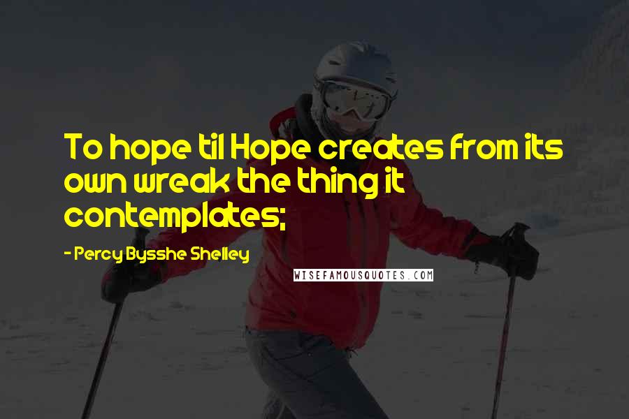 Percy Bysshe Shelley Quotes: To hope til Hope creates from its own wreak the thing it contemplates;
