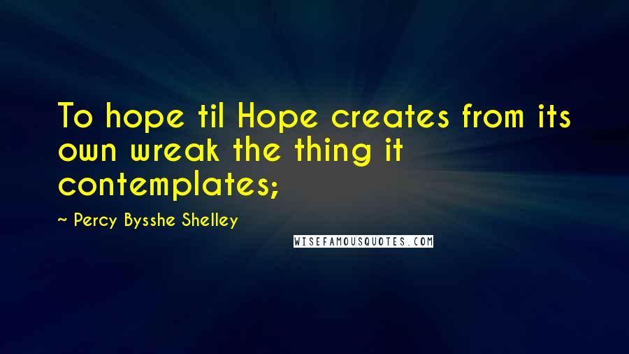Percy Bysshe Shelley Quotes: To hope til Hope creates from its own wreak the thing it contemplates;