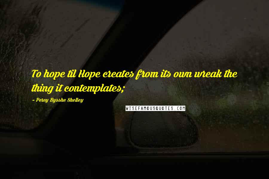 Percy Bysshe Shelley Quotes: To hope til Hope creates from its own wreak the thing it contemplates;