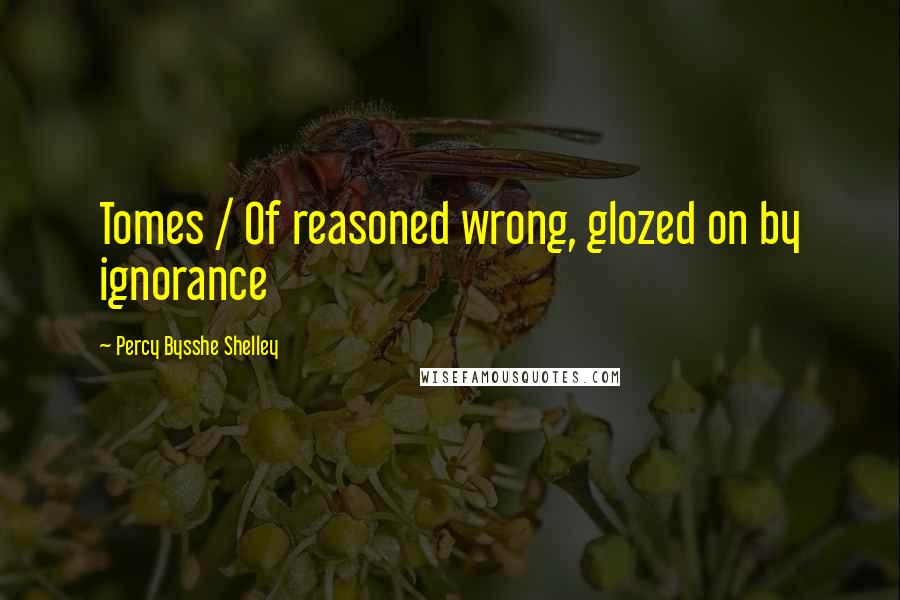 Percy Bysshe Shelley Quotes: Tomes / Of reasoned wrong, glozed on by ignorance