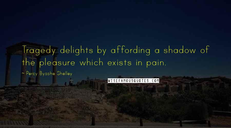 Percy Bysshe Shelley Quotes: Tragedy delights by affording a shadow of the pleasure which exists in pain.