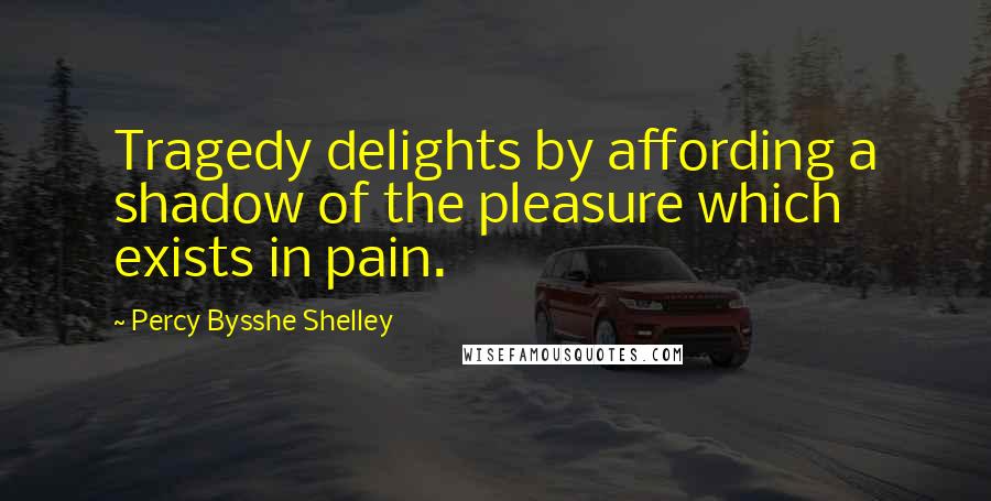 Percy Bysshe Shelley Quotes: Tragedy delights by affording a shadow of the pleasure which exists in pain.