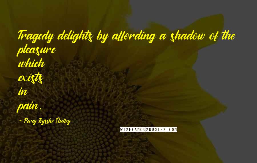 Percy Bysshe Shelley Quotes: Tragedy delights by affording a shadow of the pleasure which exists in pain.