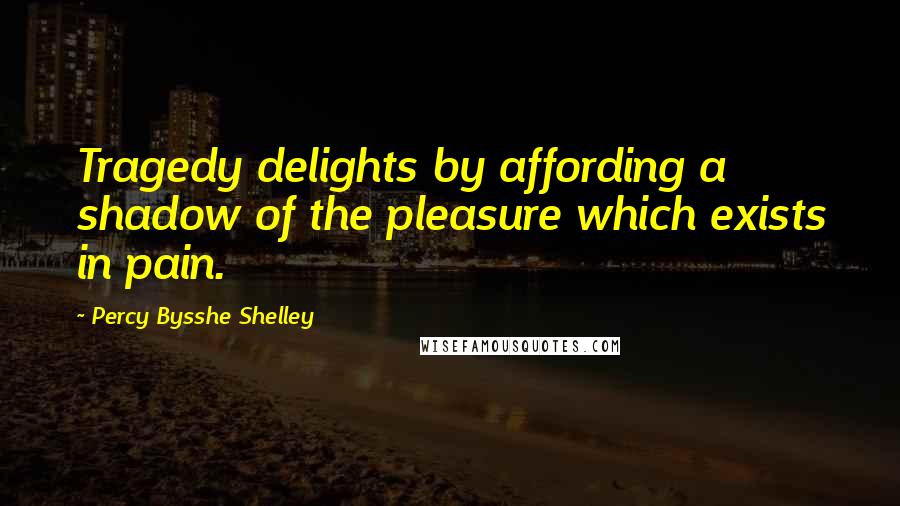 Percy Bysshe Shelley Quotes: Tragedy delights by affording a shadow of the pleasure which exists in pain.