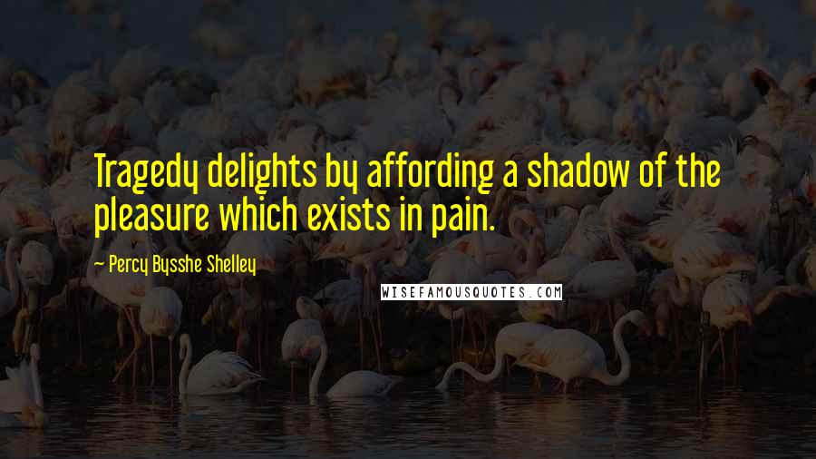 Percy Bysshe Shelley Quotes: Tragedy delights by affording a shadow of the pleasure which exists in pain.