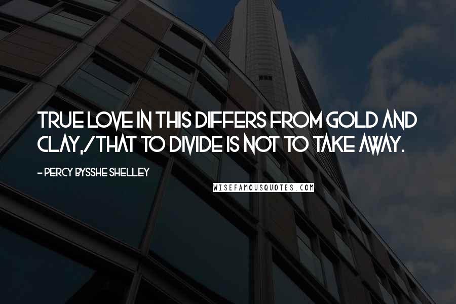 Percy Bysshe Shelley Quotes: True Love in this differs from gold and clay,/That to divide is not to take away.