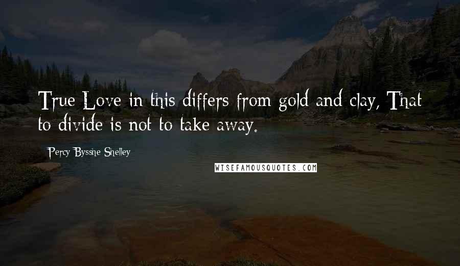 Percy Bysshe Shelley Quotes: True Love in this differs from gold and clay,/That to divide is not to take away.