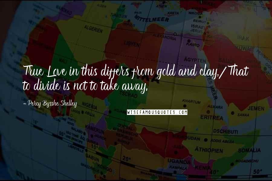 Percy Bysshe Shelley Quotes: True Love in this differs from gold and clay,/That to divide is not to take away.