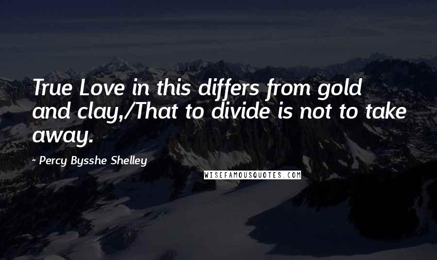 Percy Bysshe Shelley Quotes: True Love in this differs from gold and clay,/That to divide is not to take away.