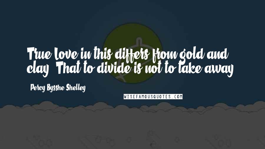 Percy Bysshe Shelley Quotes: True Love in this differs from gold and clay,/That to divide is not to take away.