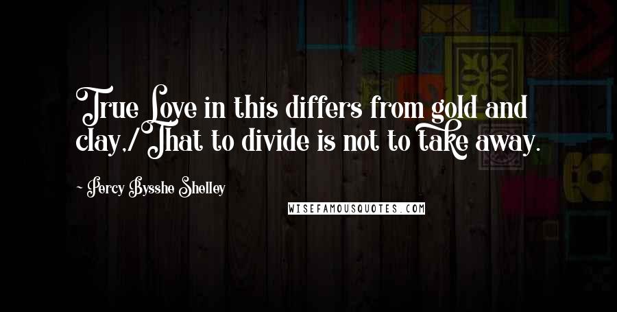 Percy Bysshe Shelley Quotes: True Love in this differs from gold and clay,/That to divide is not to take away.