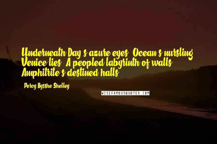 Percy Bysshe Shelley Quotes: Underneath Day's azure eyes, Ocean's nursling, Venice lies, A peopled labyrinth of walls, Amphitrite's destined halls