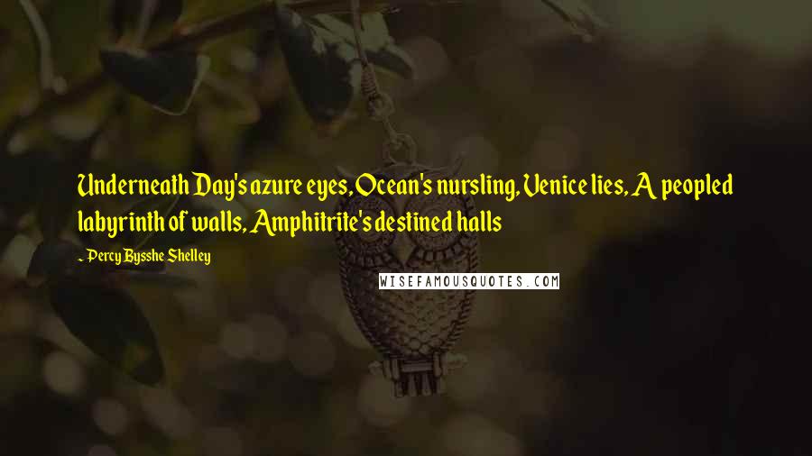 Percy Bysshe Shelley Quotes: Underneath Day's azure eyes, Ocean's nursling, Venice lies, A peopled labyrinth of walls, Amphitrite's destined halls