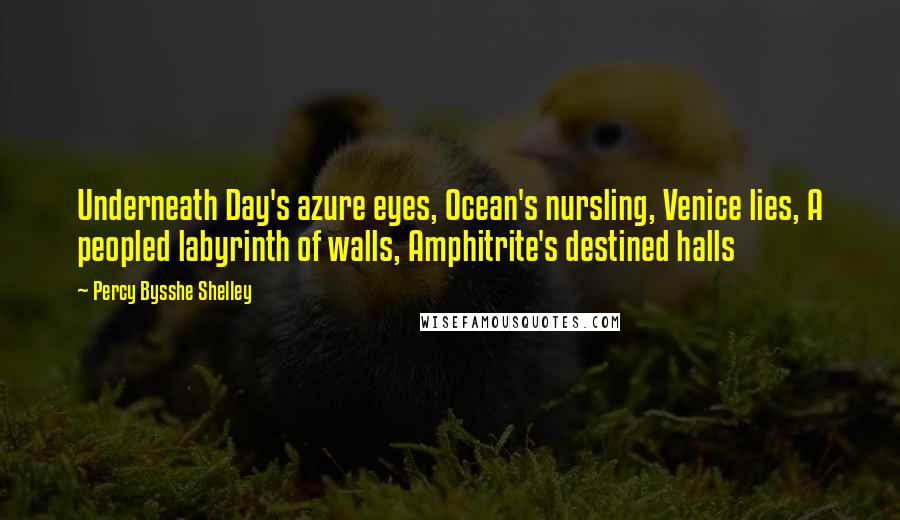 Percy Bysshe Shelley Quotes: Underneath Day's azure eyes, Ocean's nursling, Venice lies, A peopled labyrinth of walls, Amphitrite's destined halls