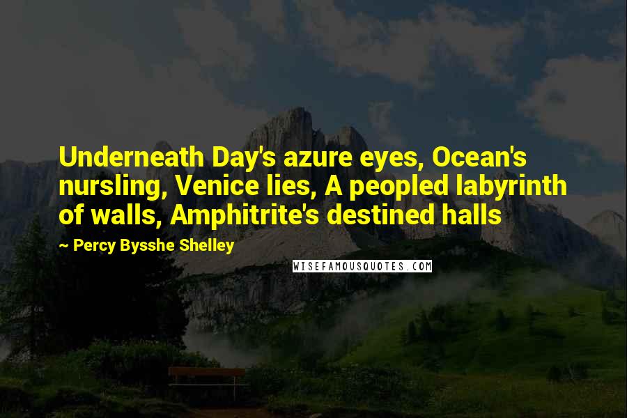 Percy Bysshe Shelley Quotes: Underneath Day's azure eyes, Ocean's nursling, Venice lies, A peopled labyrinth of walls, Amphitrite's destined halls