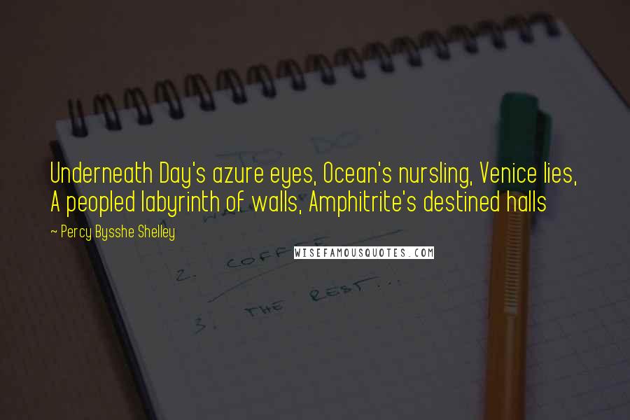 Percy Bysshe Shelley Quotes: Underneath Day's azure eyes, Ocean's nursling, Venice lies, A peopled labyrinth of walls, Amphitrite's destined halls